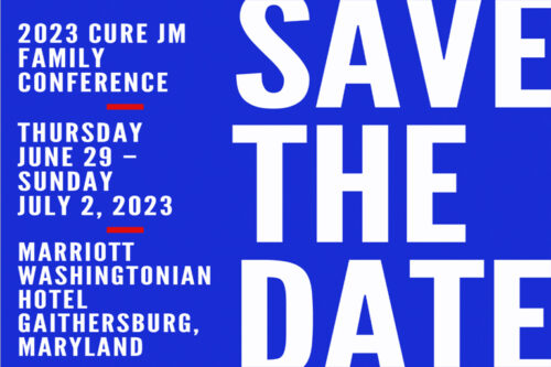 Save the date for the Cure JM Family Conference! When: June 29-July 2, 2023. Where: Marriott Washingtonian Hotel, Gaithersburg, Maryland.